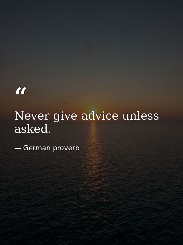 Never give advice unless asked. — German proverb
