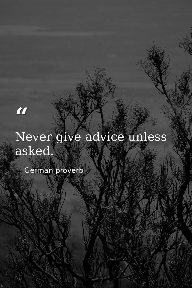 Never give advice unless asked. — German proverb