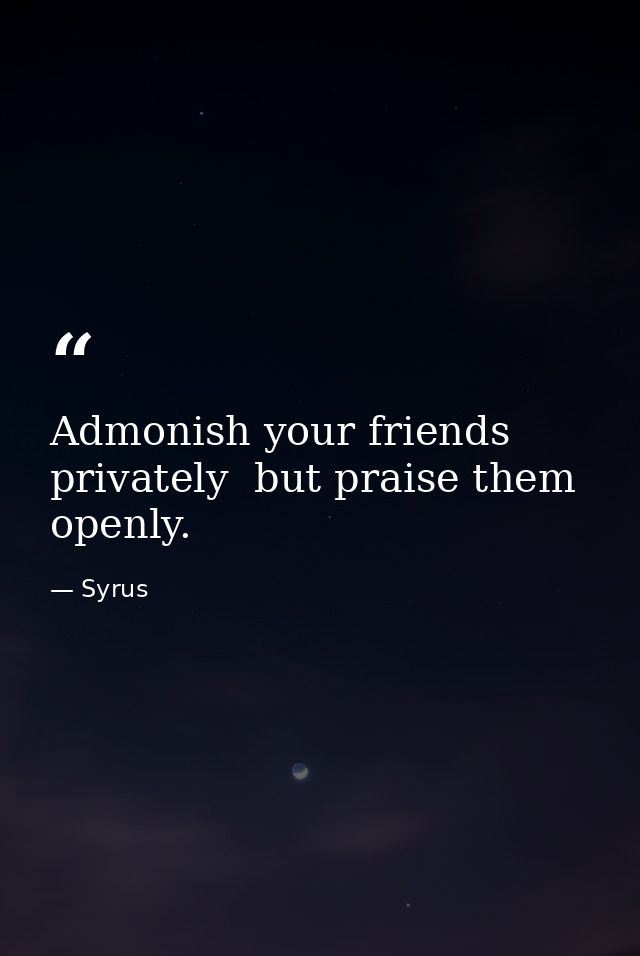 Admonish your friends privately  but praise them openly. — Syrus