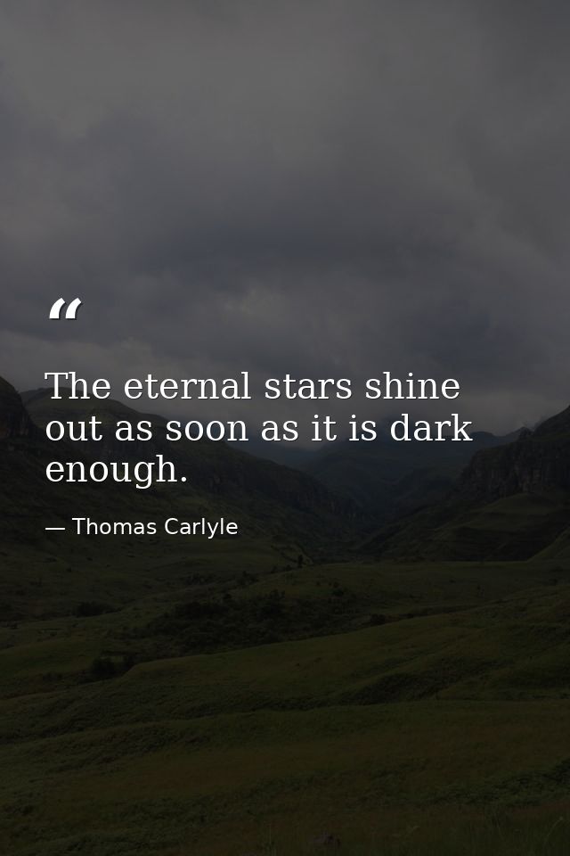 The eternal stars shine out as soon as it is dark enough. — Thomas Carlyle