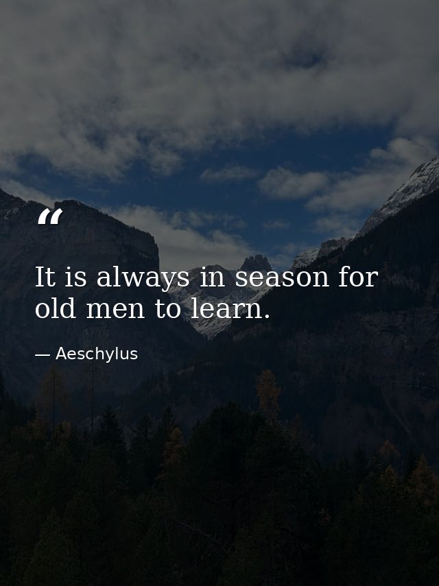 It is always in season for old men to learn. — Aeschylus