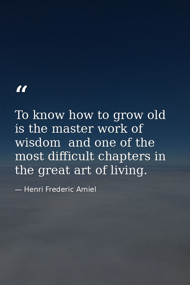 To know how to grow old is the master work of wisdom  and one of the most difficult chapters in the great art of living. — Henri Frederic Amiel