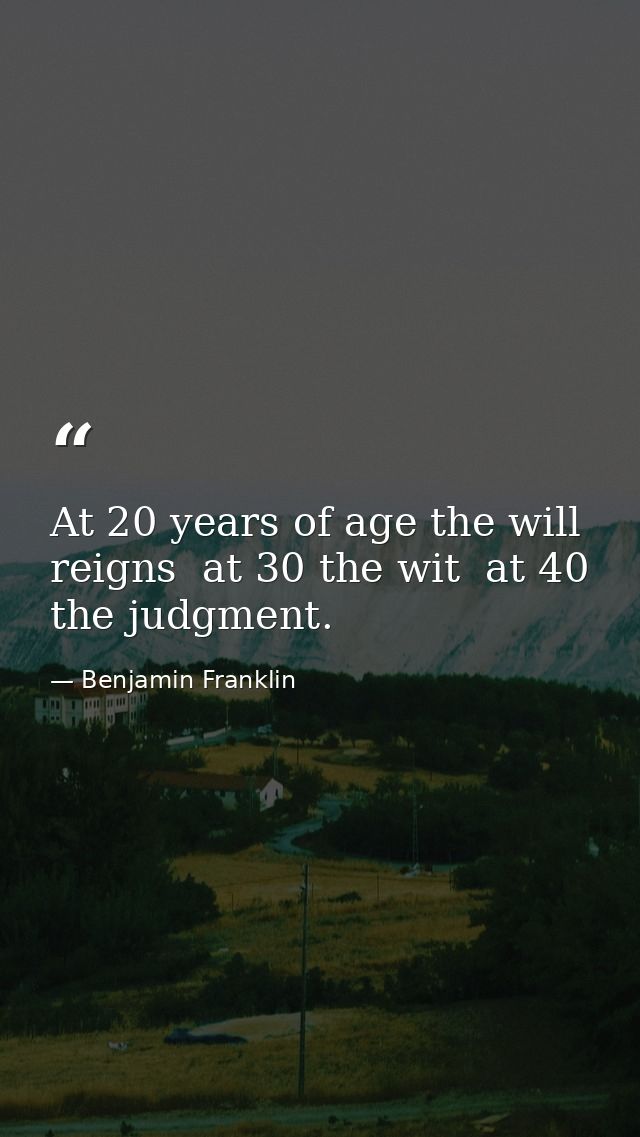 At 20 years of age the will reigns  at 30 the wit  at 40 the judgment. — Benjamin Franklin