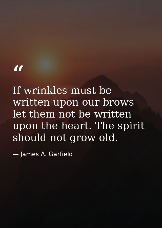 If wrinkles must be written upon our brows  let them not be written upon the heart. The spirit should not grow old. — James A. Garfield