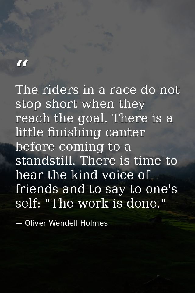 The riders in a race do not stop short when they reach the goal. There is a little finishing canter before coming to a s — Oliver Wendell Holmes