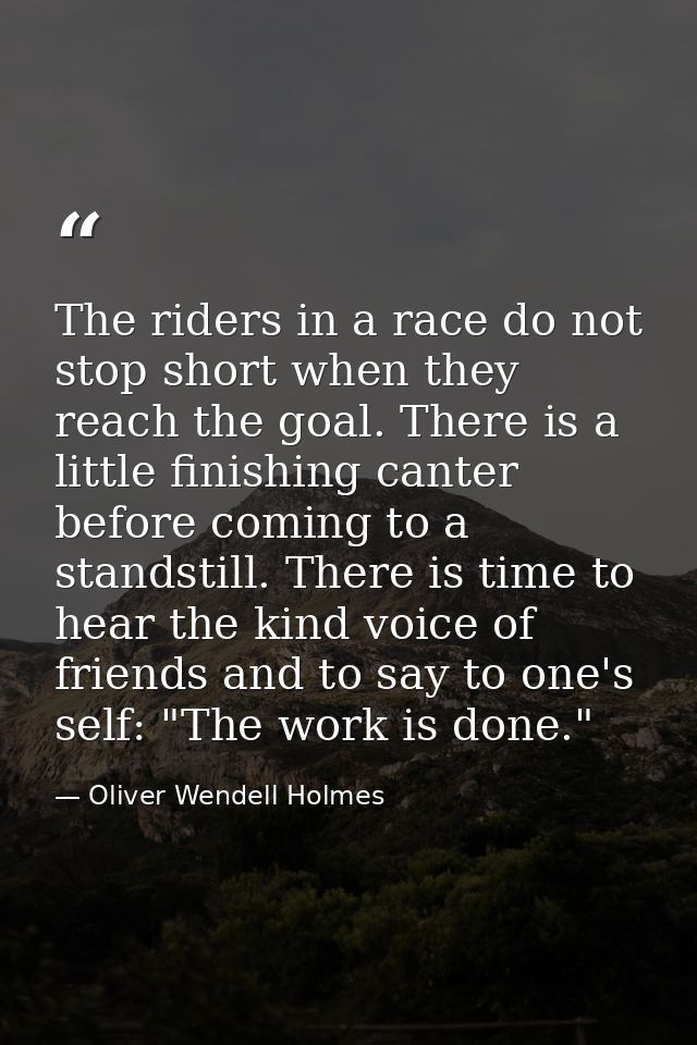 The riders in a race do not stop short when they reach the goal. There is a little finishing canter before coming to a s — Oliver Wendell Holmes