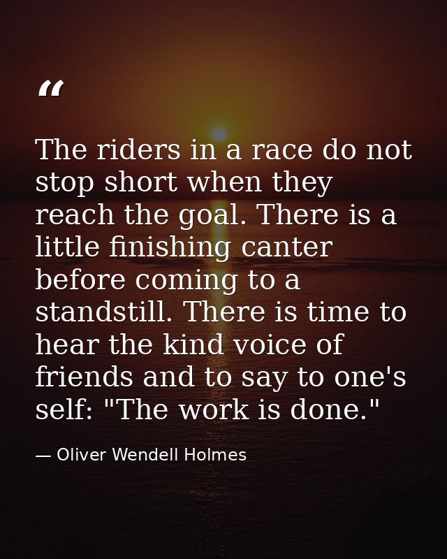 The riders in a race do not stop short when they reach the goal. There is a little finishing canter before coming to a s — Oliver Wendell Holmes