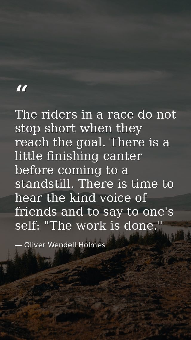The riders in a race do not stop short when they reach the goal. There is a little finishing canter before coming to a s — Oliver Wendell Holmes