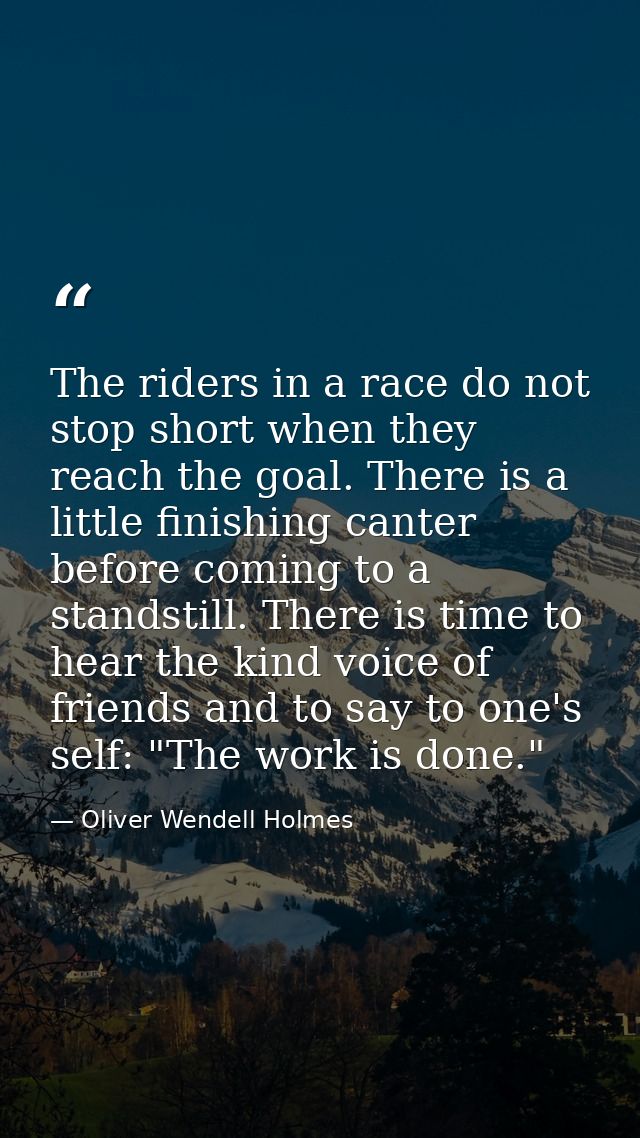 The riders in a race do not stop short when they reach the goal. There is a little finishing canter before coming to a s — Oliver Wendell Holmes