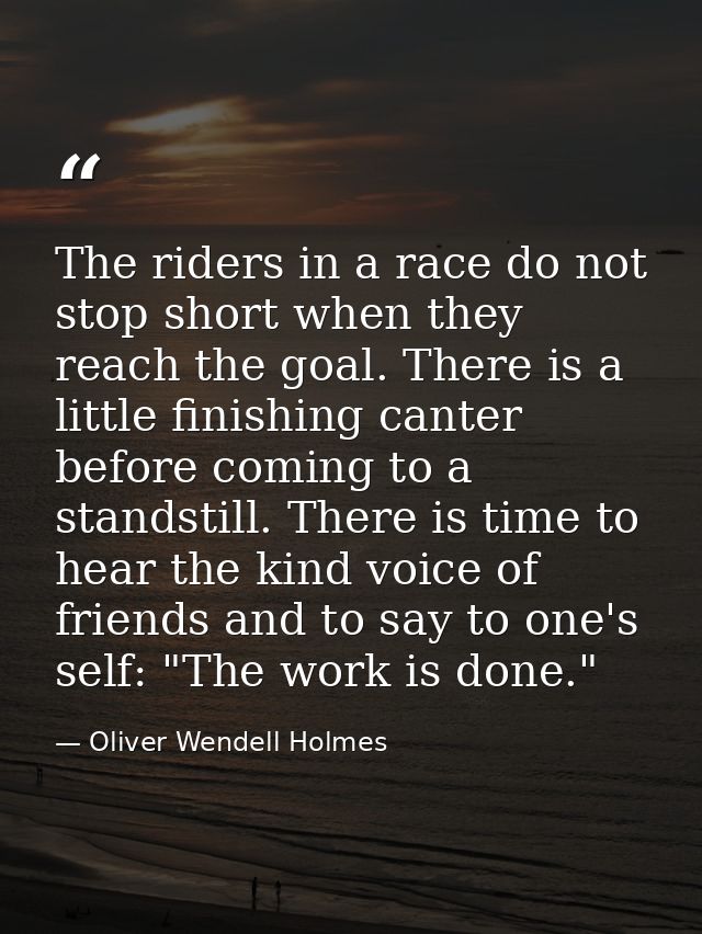 The riders in a race do not stop short when they reach the goal. There is a little finishing canter before coming to a s — Oliver Wendell Holmes