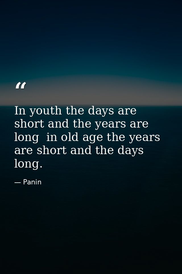 In youth the days are short and the years are long  in old age the years are short and the days long. — Panin