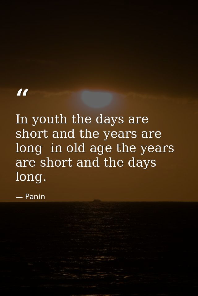 In youth the days are short and the years are long  in old age the years are short and the days long. — Panin