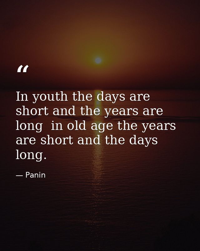 In youth the days are short and the years are long  in old age the years are short and the days long. — Panin
