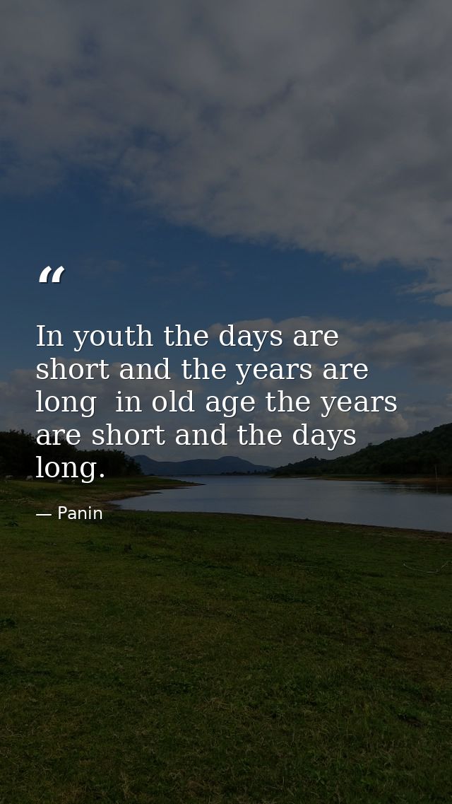 In youth the days are short and the years are long  in old age the years are short and the days long. — Panin