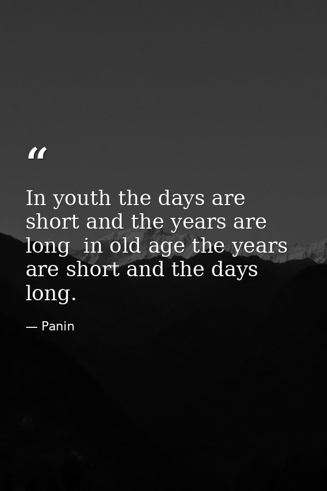 In youth the days are short and the years are long  in old age the years are short and the days long. — Panin
