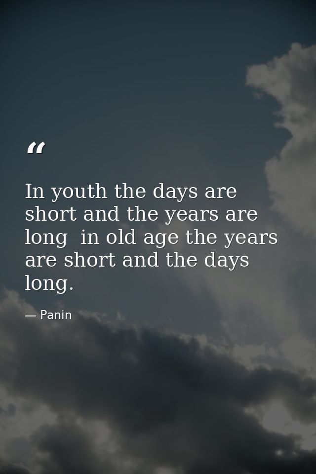 In youth the days are short and the years are long  in old age the years are short and the days long. — Panin