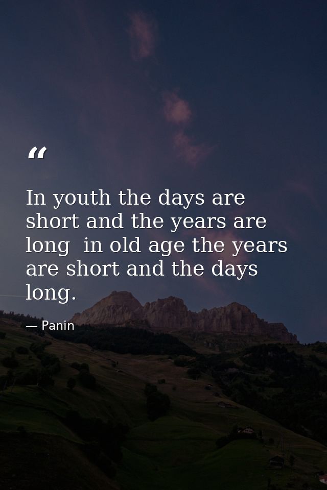 In youth the days are short and the years are long  in old age the years are short and the days long. — Panin