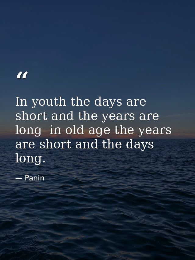 In youth the days are short and the years are long  in old age the years are short and the days long. — Panin