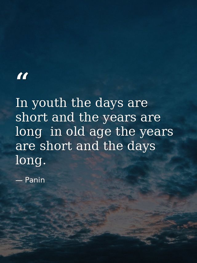 In youth the days are short and the years are long  in old age the years are short and the days long. — Panin