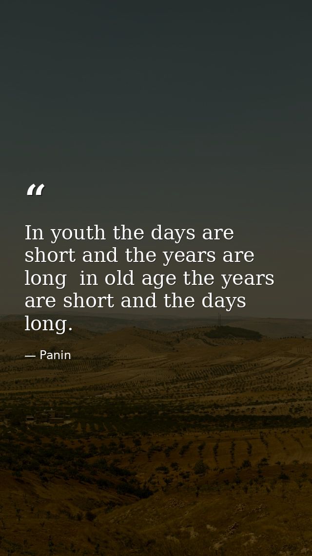 In youth the days are short and the years are long  in old age the years are short and the days long. — Panin