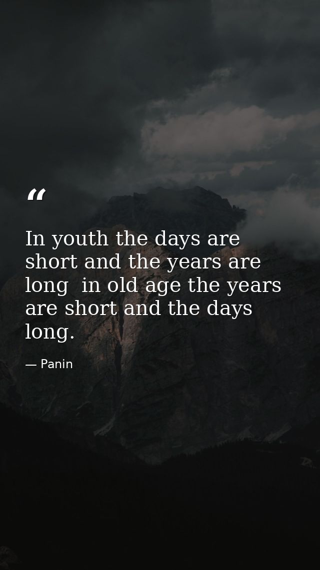 In youth the days are short and the years are long  in old age the years are short and the days long. — Panin