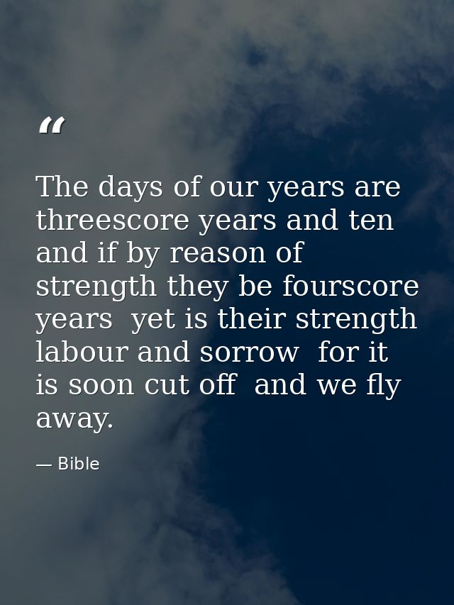 The days of our years are threescore years and ten  and if by reason of strength they be fourscore years  yet is their s — Bible