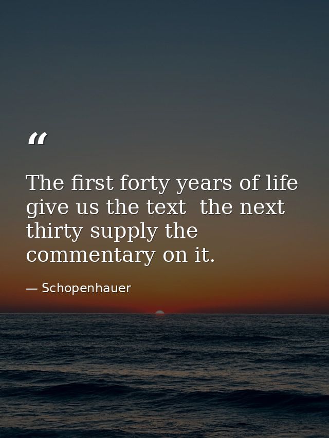 The first forty years of life give us the text  the next thirty supply the commentary on it. — Schopenhauer