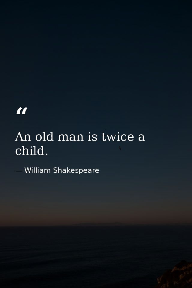 An old man is twice a child. — William Shakespeare
