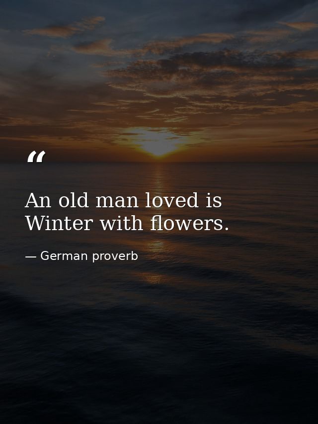 An old man loved is Winter with flowers. — German proverb