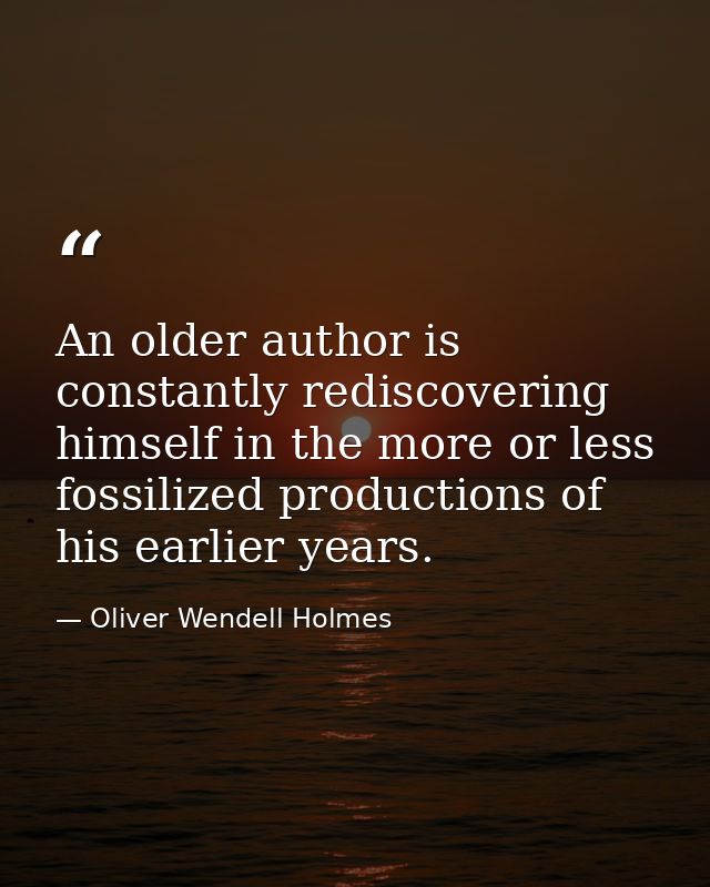 An older author is constantly rediscovering himself in the more or less fossilized productions of his earlier years. — Oliver Wendell Holmes