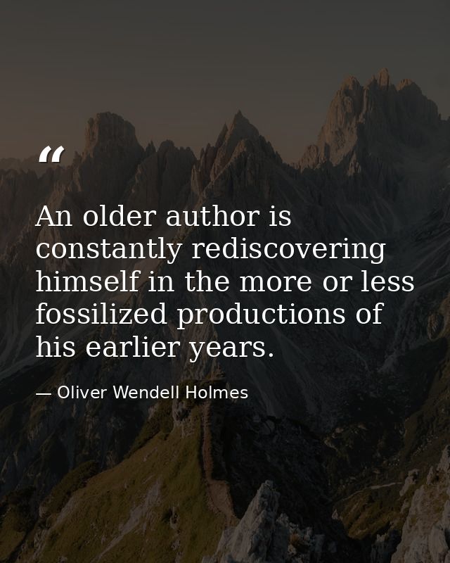 An older author is constantly rediscovering himself in the more or less fossilized productions of his earlier years. — Oliver Wendell Holmes