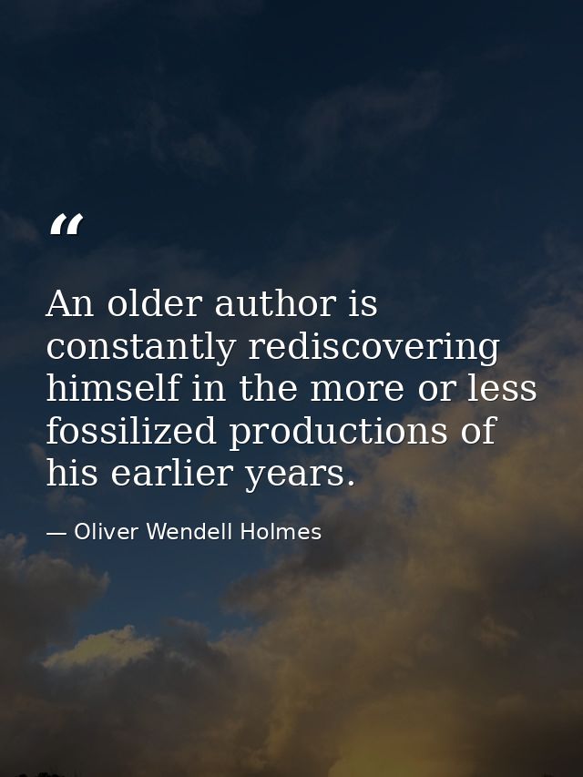 An older author is constantly rediscovering himself in the more or less fossilized productions of his earlier years. — Oliver Wendell Holmes