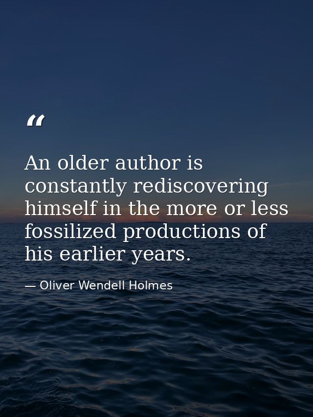 An older author is constantly rediscovering himself in the more or less fossilized productions of his earlier years. — Oliver Wendell Holmes