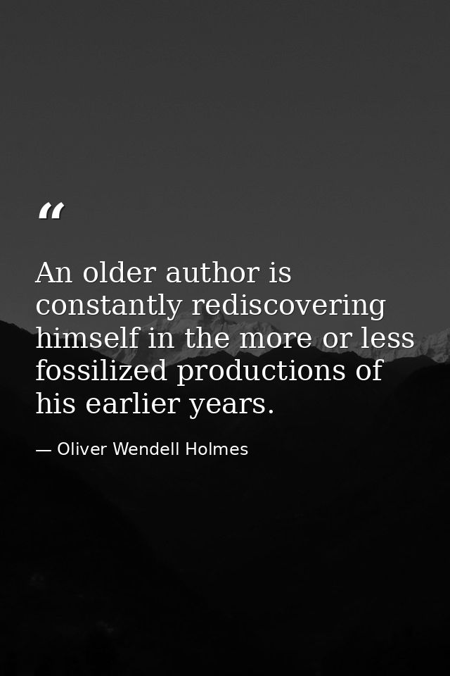 An older author is constantly rediscovering himself in the more or less fossilized productions of his earlier years. — Oliver Wendell Holmes