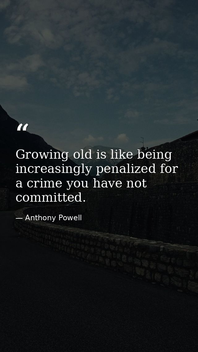 Growing old is like being increasingly penalized for a crime you have not committed. — Anthony Powell