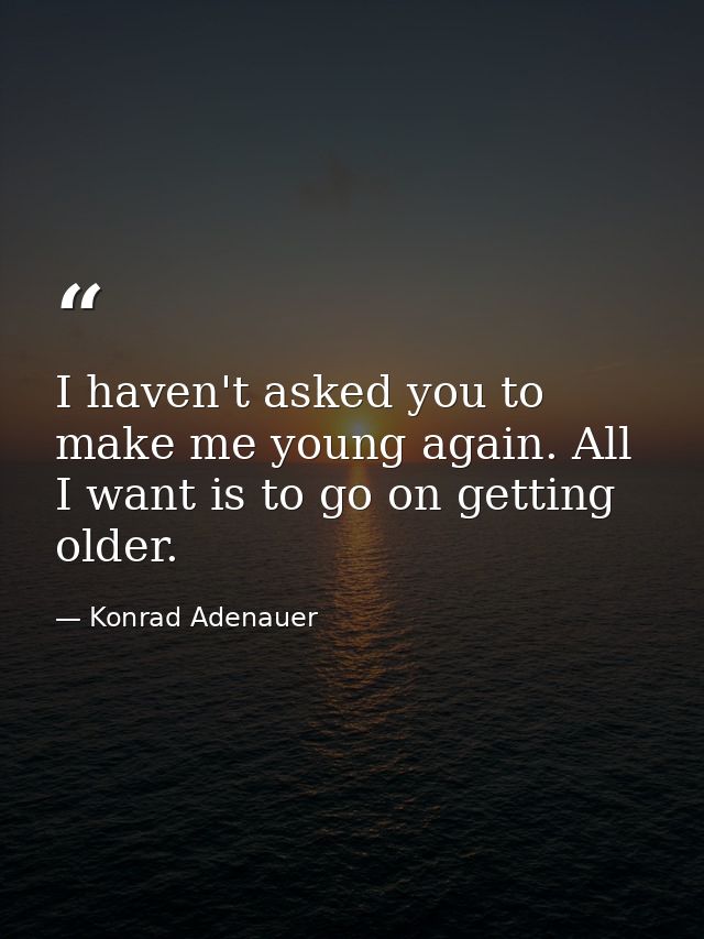 I haven't asked you to make me young again. All I want is to go on getting older. — Konrad Adenauer