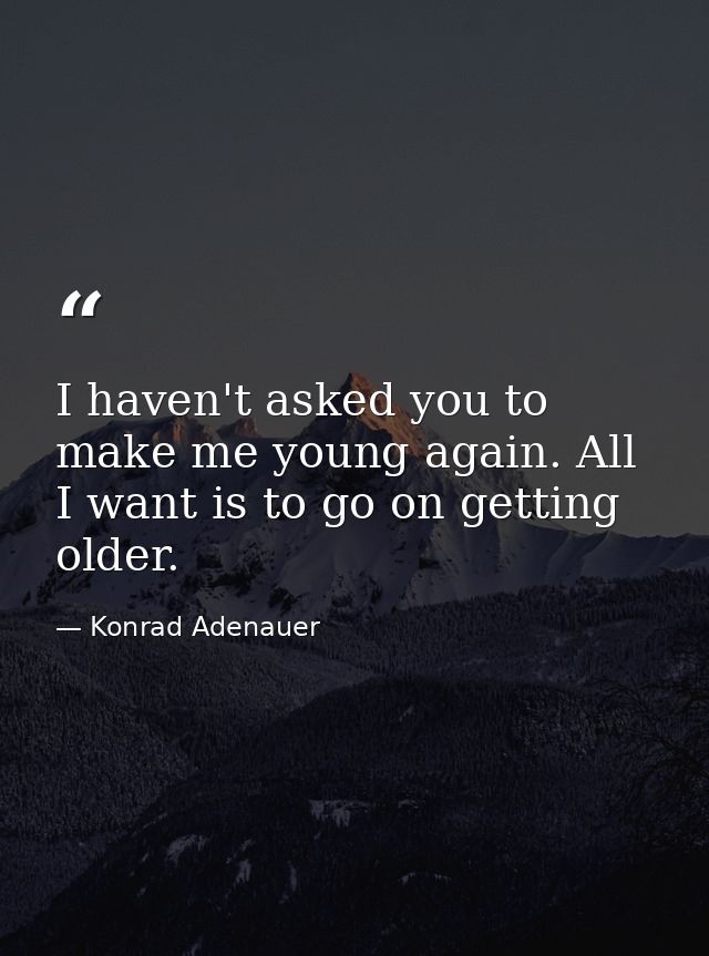I haven't asked you to make me young again. All I want is to go on getting older. — Konrad Adenauer