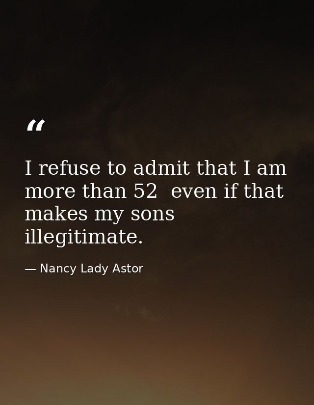 I refuse to admit that I am more than 52  even if that makes my sons illegitimate. — Nancy Lady Astor