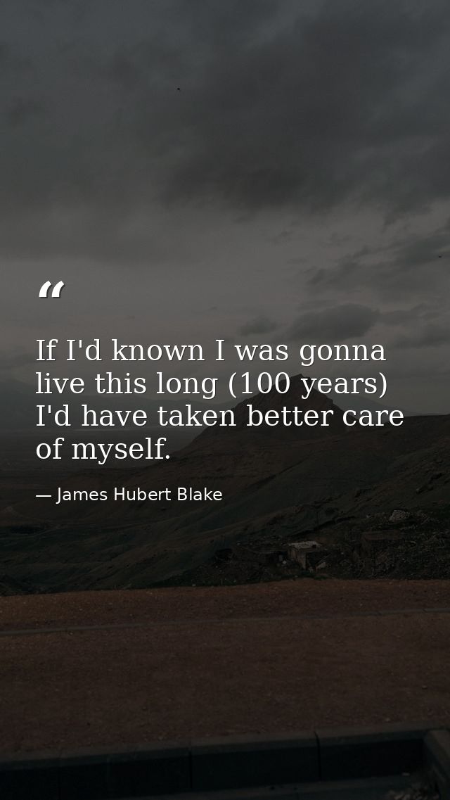 If I'd known I was gonna live this long (100 years)  I'd have taken better care of myself. — James Hubert Blake