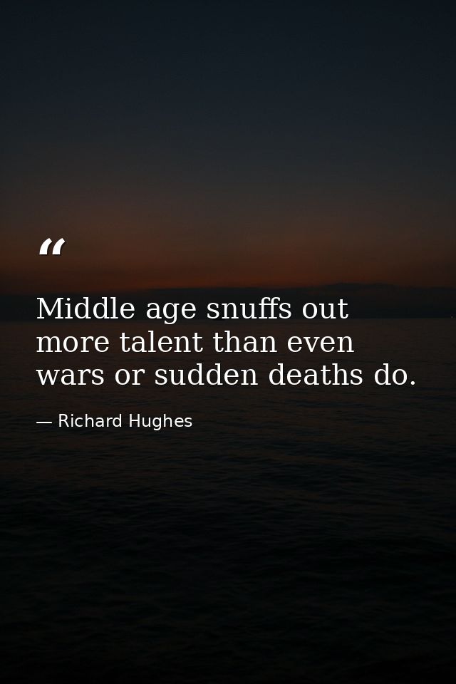 Middle age snuffs out more talent than even wars or sudden deaths do. — Richard Hughes