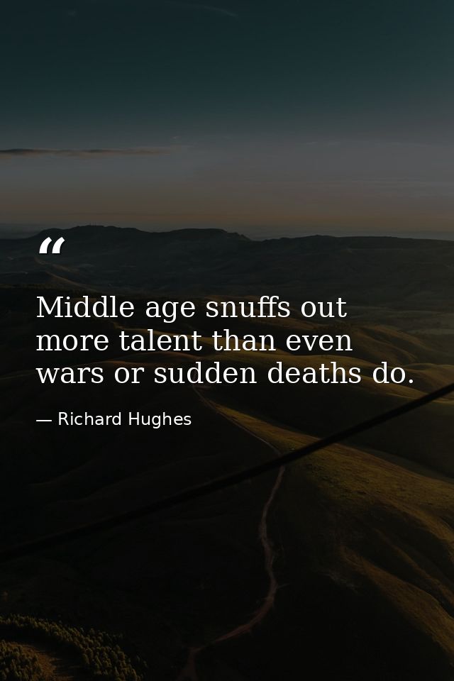 Middle age snuffs out more talent than even wars or sudden deaths do. — Richard Hughes