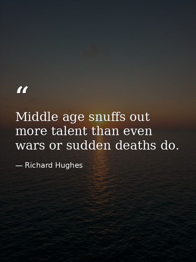 Middle age snuffs out more talent than even wars or sudden deaths do. — Richard Hughes