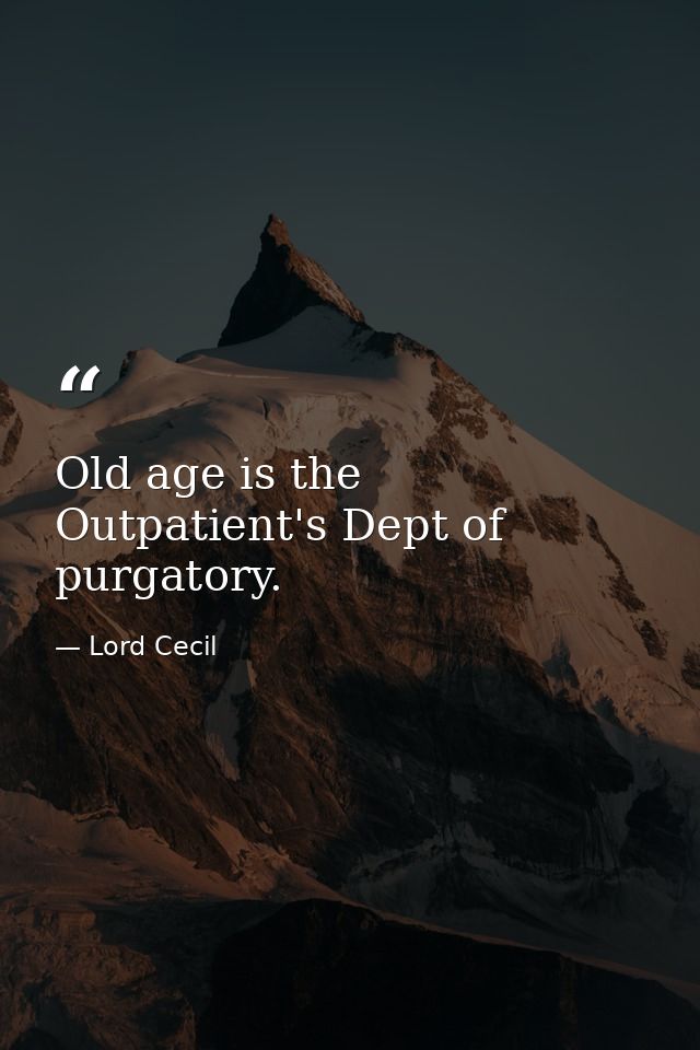 Old age is the Outpatient's Dept of purgatory. — Lord Cecil