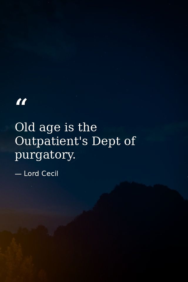Old age is the Outpatient's Dept of purgatory. — Lord Cecil