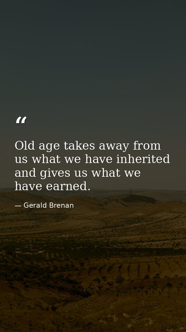 Old age takes away from us what we have inherited and gives us what we have earned. — Gerald Brenan