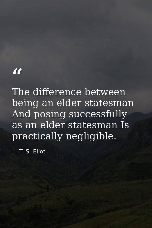 The difference between being an elder statesman And posing successfully as an elder statesman Is practically negligible. — T. S. Eliot