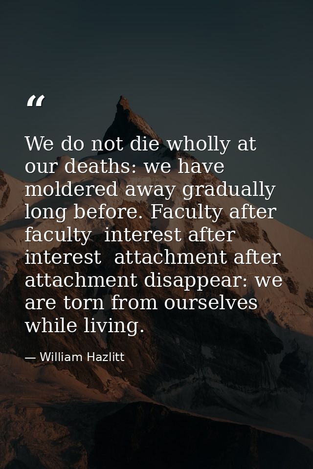 We do not die wholly at our deaths: we have moldered away gradually long before. Faculty after faculty  interest after i — William Hazlitt