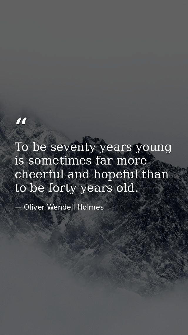 To be seventy years young is sometimes far more cheerful and hopeful than to be forty years old. — Oliver Wendell Holmes