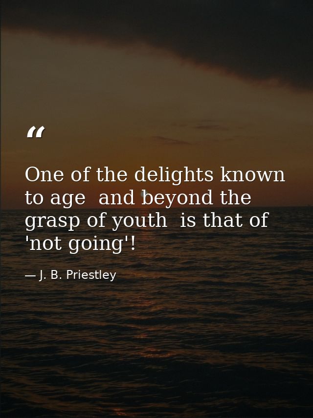 One of the delights known to age  and beyond the grasp of youth  is that of 'not going'! — J. B. Priestley