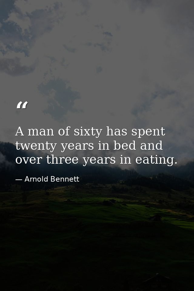 A man of sixty has spent twenty years in bed and over three years in eating. — Arnold Bennett